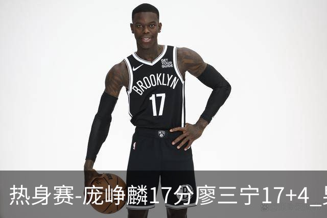 热身赛-庞峥麟17分廖三宁17+4 男篮遭FMP拉德尼基绝杀